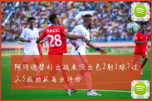 阿玛德替补出战表现出色2射1球7过人5成功获高分评价