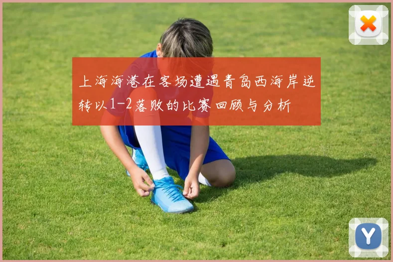 上海海港在客场遭遇青岛西海岸逆转以1-2落败的比赛回顾与分析