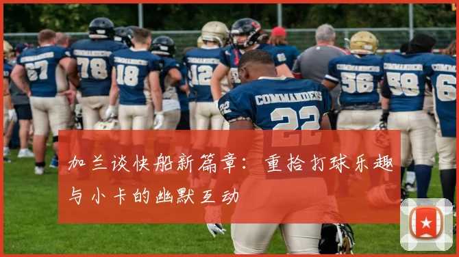 加兰谈快船新篇章：重拾打球乐趣与小卡的幽默互动