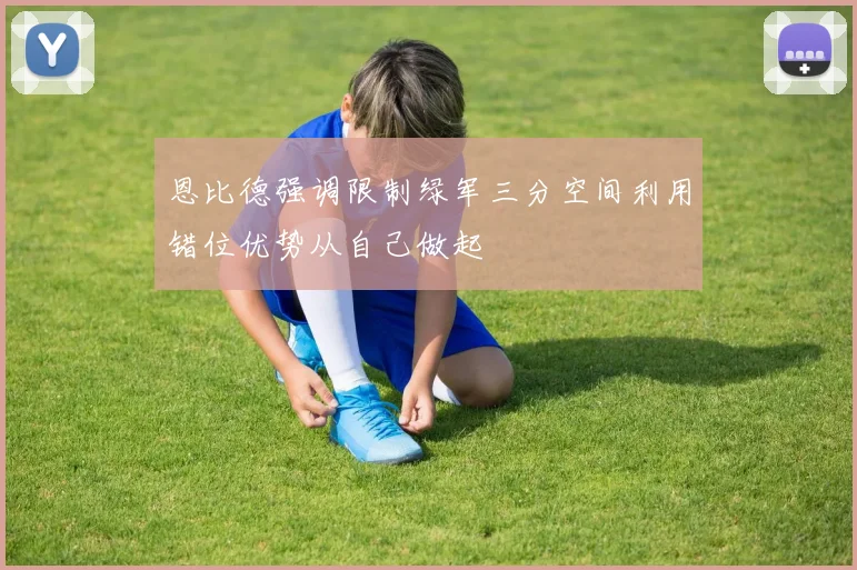 恩比德强调限制绿军三分空间利用错位优势从自己做起