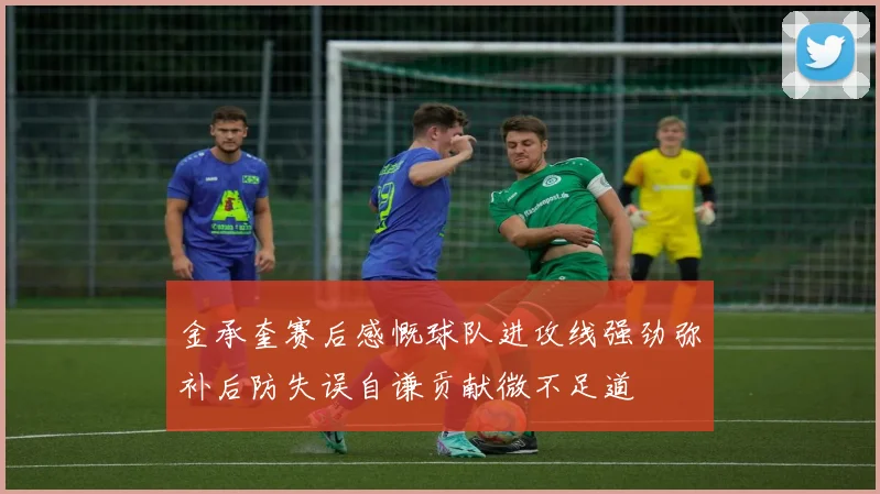 金承奎赛后感慨球队进攻线强劲弥补后防失误自谦贡献微不足道