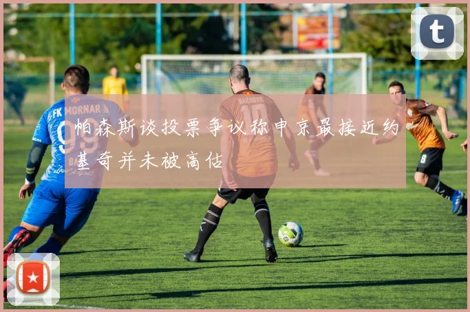 帕森斯谈投票争议称申京最接近约基奇并未被高估