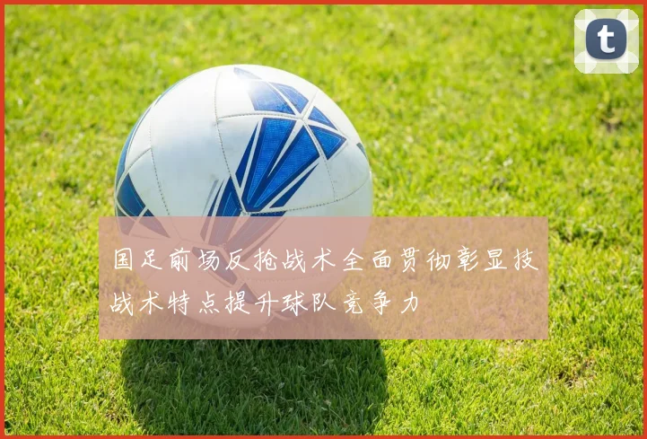 国足前场反抢战术全面贯彻彰显技战术特点提升球队竞争力