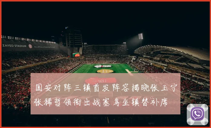 国安对阵三镇首发阵容揭晓张玉宁张稀哲领衔出战塞鸟坐镇替补席