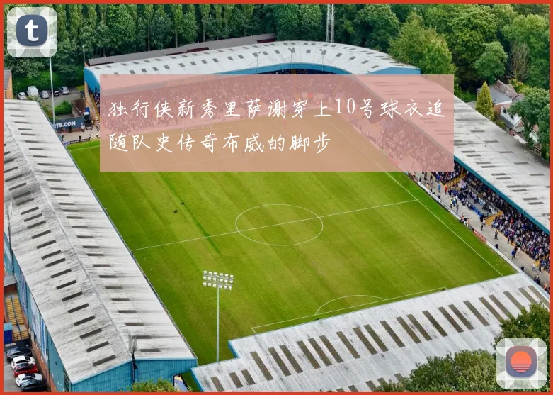 独行侠新秀里萨谢穿上10号球衣追随队史传奇布威的脚步