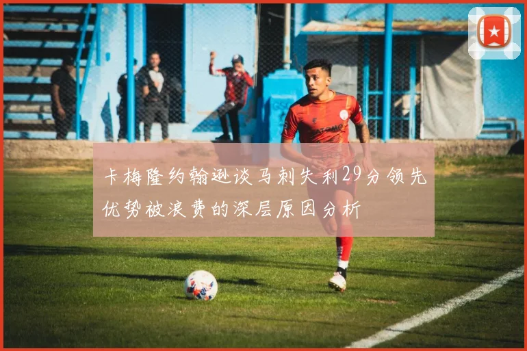 卡梅隆约翰逊谈马刺失利29分领先优势被浪费的深层原因分析