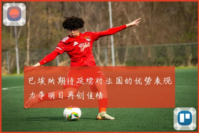 巴埃纳期待延续对法国的优势表现力争明日再创佳绩