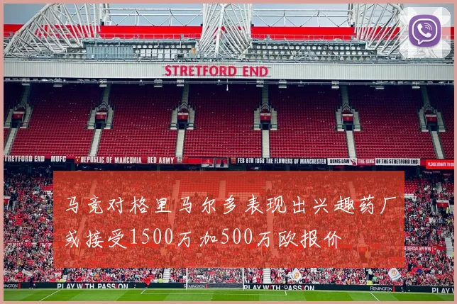 马竞对格里马尔多表现出兴趣药厂或接受1500万加500万欧报价
