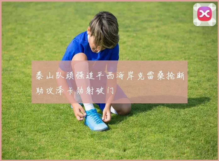 泰山队顽强追平西海岸克雷桑抢断助攻泽卡劲射破门