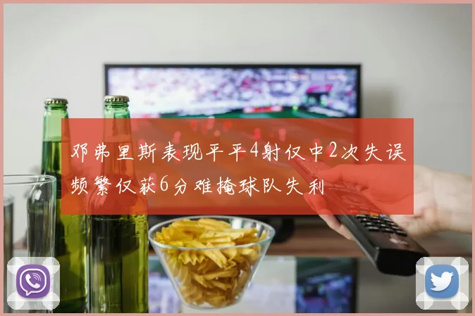 邓弗里斯表现平平4射仅中2次失误频繁仅获6分难掩球队失利