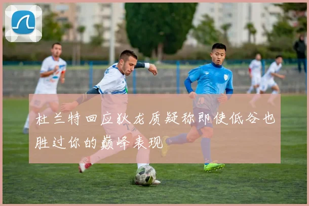杜兰特回应狄龙质疑称即使低谷也胜过你的巅峰表现