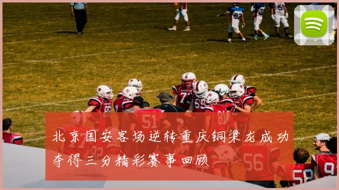 北京国安客场逆转重庆铜梁龙成功夺得三分精彩赛事回顾