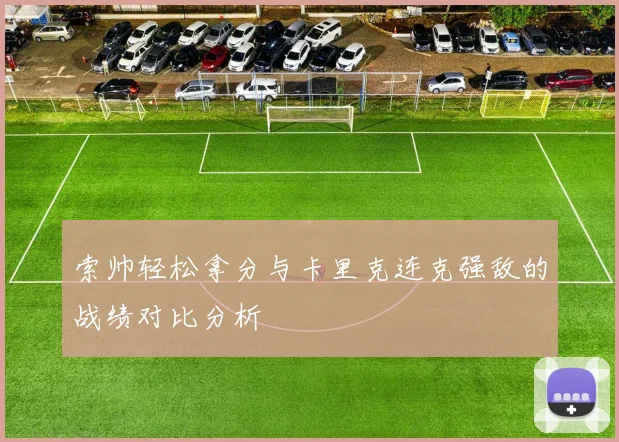索帅轻松拿分与卡里克连克强敌的战绩对比分析