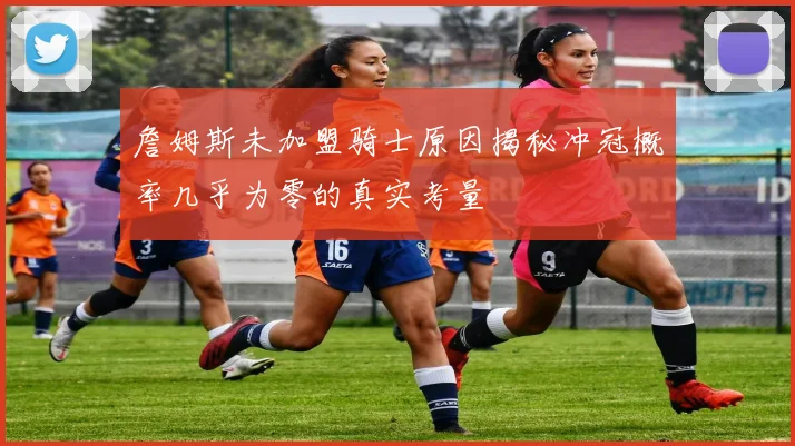 詹姆斯未加盟骑士原因揭秘冲冠概率几乎为零的真实考量