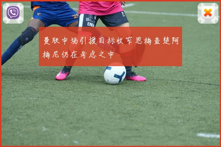 曼联中场引援目标收窄恩梅查楚阿梅尼仍在考虑之中