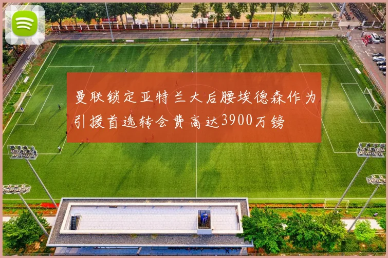 曼联锁定亚特兰大后腰埃德森作为引援首选转会费高达3900万镑