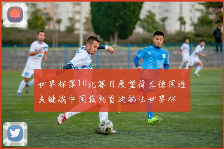世界杯第10比赛日展望荷兰德国迎关键战中国裁判首次执法世界杯