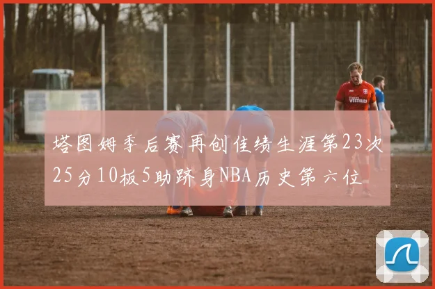 塔图姆季后赛再创佳绩生涯第23次25分10板5助跻身NBA历史第六位