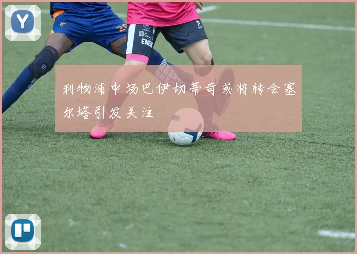 利物浦中场巴伊切蒂奇或将转会塞尔塔引发关注