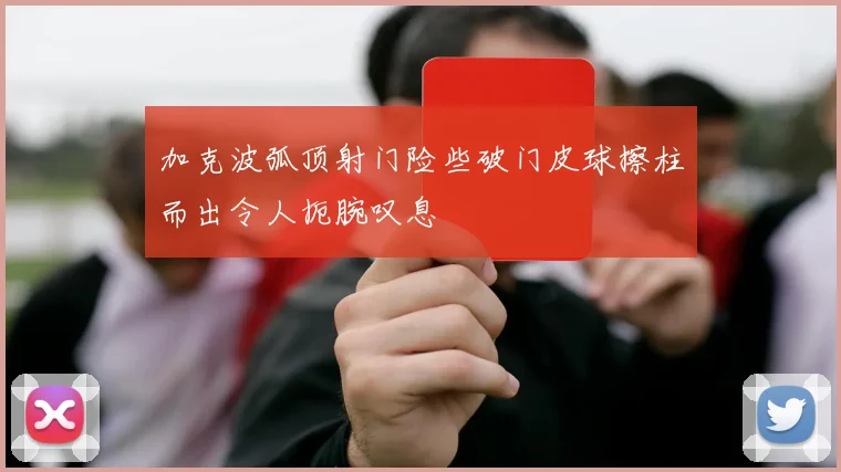 加克波弧顶射门险些破门皮球擦柱而出令人扼腕叹息