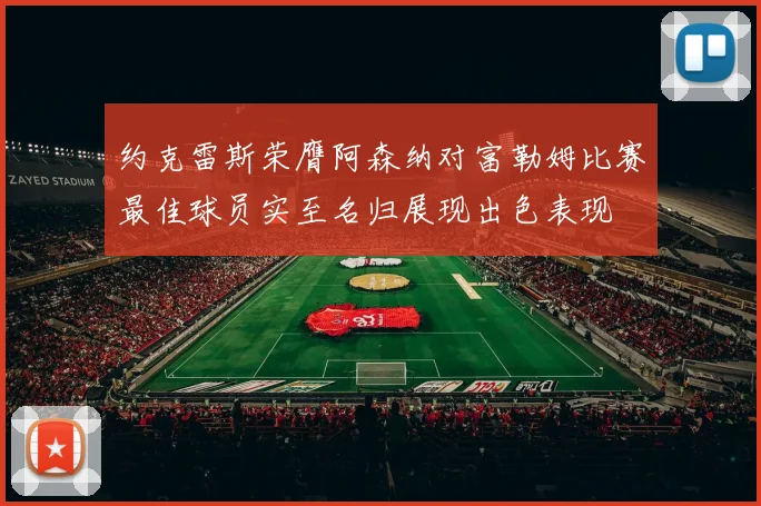 约克雷斯荣膺阿森纳对富勒姆比赛最佳球员实至名归展现出色表现