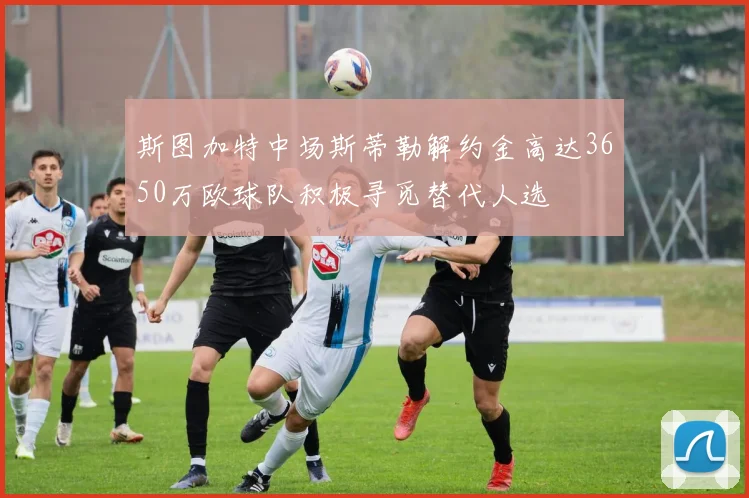 斯图加特中场斯蒂勒解约金高达3650万欧球队积极寻觅替代人选