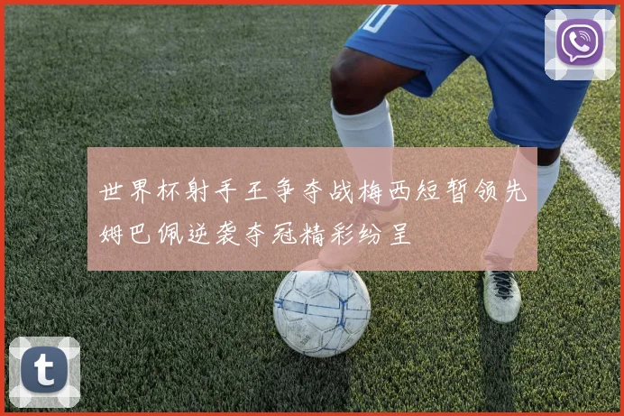 世界杯射手王争夺战梅西短暂领先姆巴佩逆袭夺冠精彩纷呈