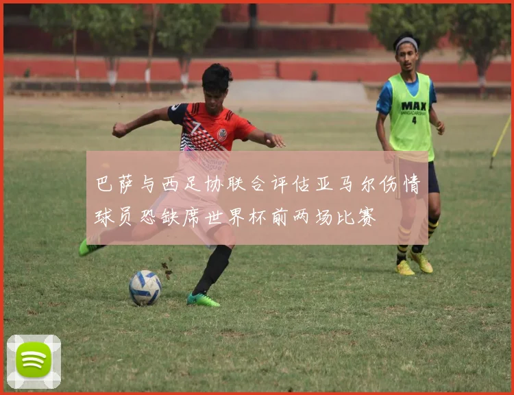 巴萨与西足协联合评估亚马尔伤情球员恐缺席世界杯前两场比赛