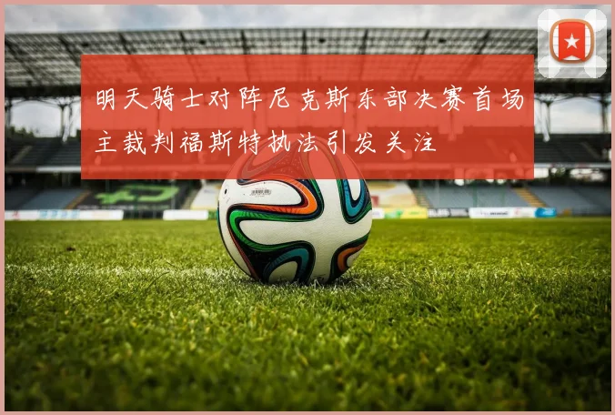 明天骑士对阵尼克斯东部决赛首场主裁判福斯特执法引发关注
