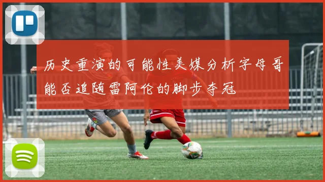 历史重演的可能性美媒分析字母哥能否追随雷阿伦的脚步夺冠