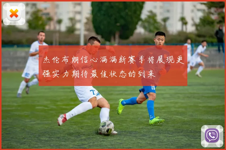 杰伦布朗信心满满新赛季将展现更强实力期待最佳状态的到来