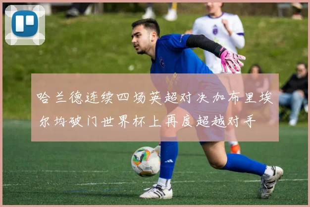 哈兰德连续四场英超对决加布里埃尔均破门世界杯上再度超越对手