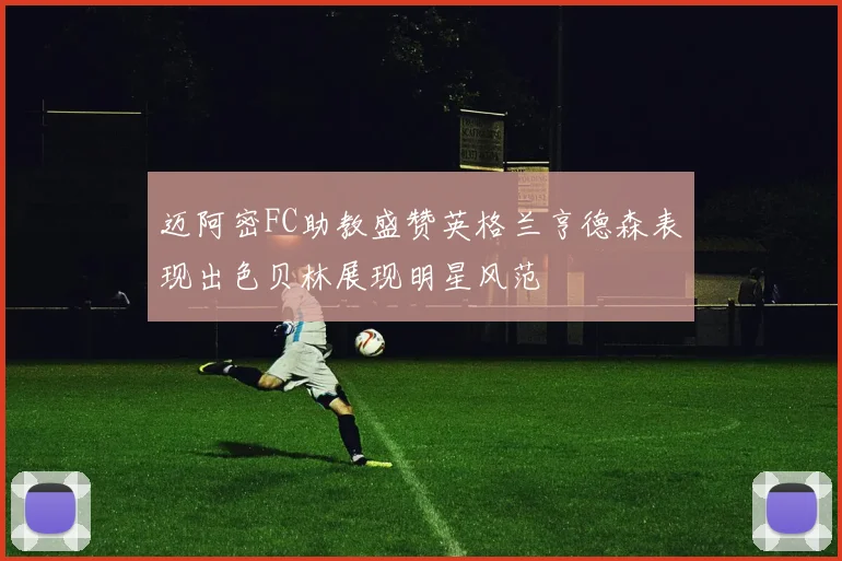 迈阿密FC助教盛赞英格兰亨德森表现出色贝林展现明星风范