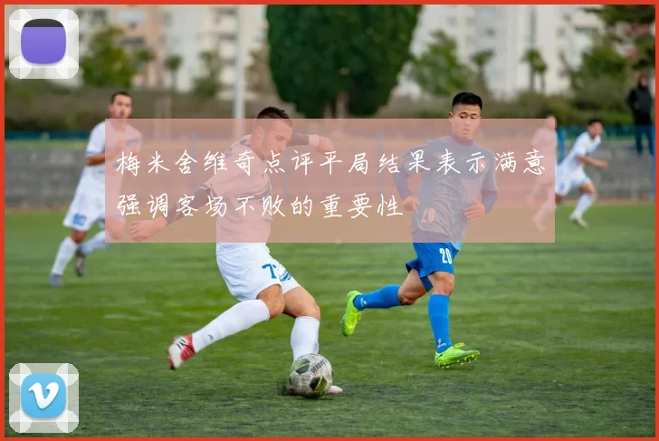 梅米舍维奇点评平局结果表示满意强调客场不败的重要性