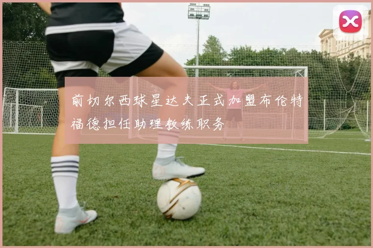 前切尔西球星达夫正式加盟布伦特福德担任助理教练职务