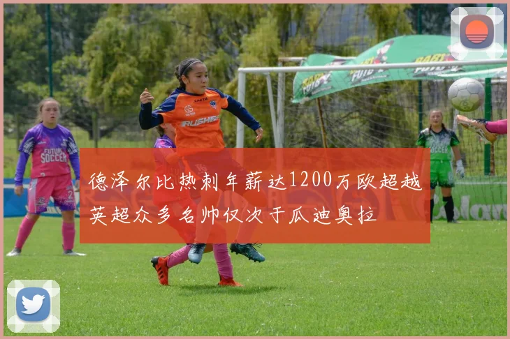 德泽尔比热刺年薪达1200万欧超越英超众多名帅仅次于瓜迪奥拉