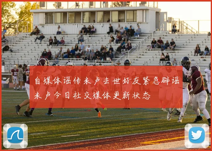 自媒体谣传米卢去世好友紧急辟谣米卢今日社交媒体更新状态