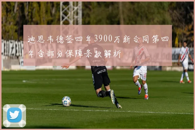 迪恩韦德签四年3900万新合同第四年含部分保障条款解析