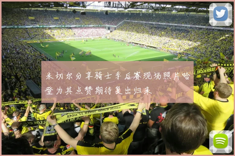 米切尔分享骑士季后赛现场照片哈登为其点赞期待复出归来